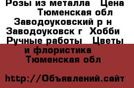 Розы из металла › Цена ­ 400 - Тюменская обл., Заводоуковский р-н, Заводоуковск г. Хобби. Ручные работы » Цветы и флористика   . Тюменская обл.